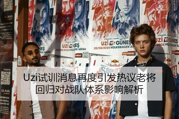 Uzi试训消息再度引发热议老将回归对战队体系影响解析