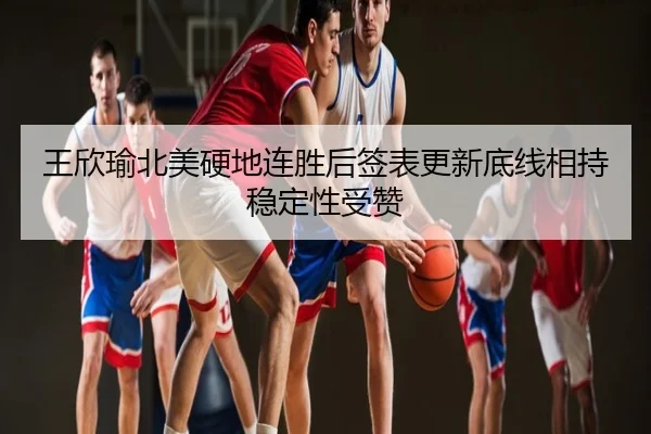 王欣瑜北美硬地连胜后签表更新底线相持稳定性受赞
