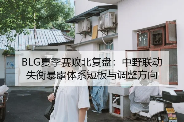BLG夏季赛败北复盘：中野联动失衡暴露体系短板与调整方向