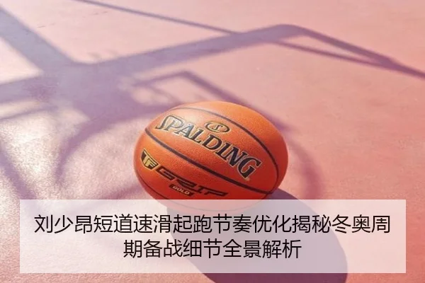 刘少昂短道速滑起跑节奏优化揭秘冬奥周期备战细节全景解析
