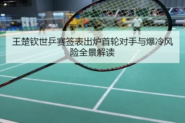王楚钦世乒赛签表出炉首轮对手与爆冷风险全景解读