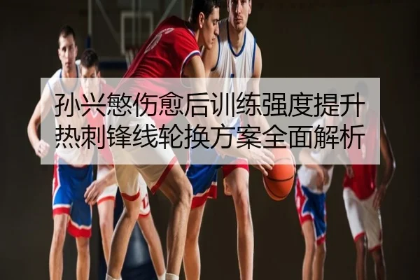 孙兴慜伤愈后训练强度提升 热刺锋线轮换方案全面解析
