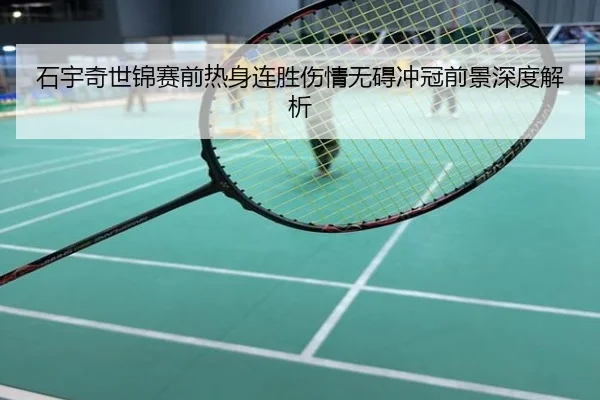 石宇奇世锦赛前热身连胜伤情无碍冲冠前景深度解析